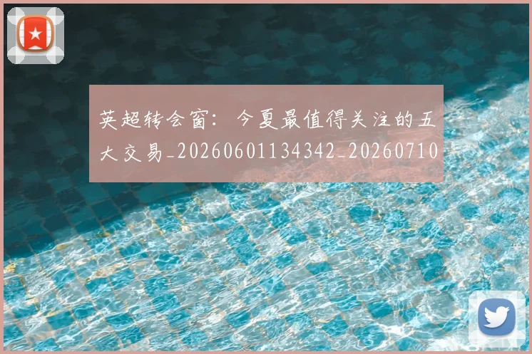 英超转会窗：今夏最值得关注的五大交易_20260601134342_20260710010328