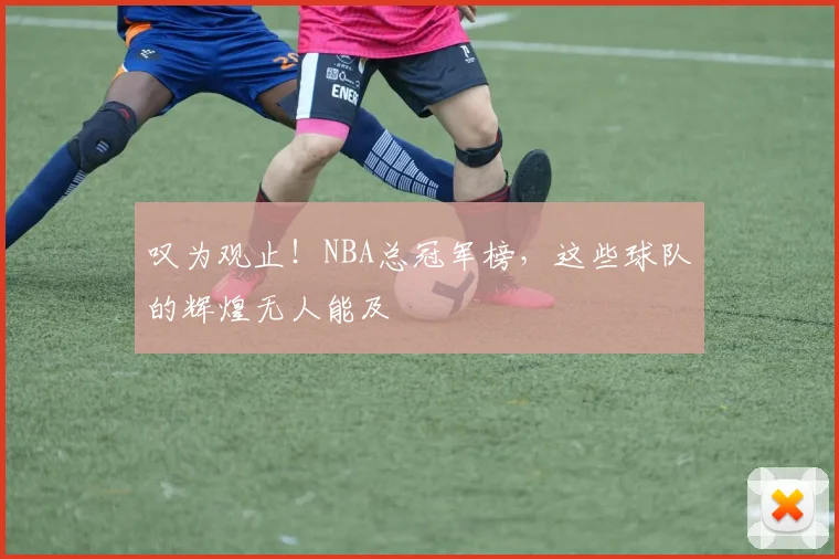 叹为观止!NBA总冠军榜,这些球队的辉煌无人能及
