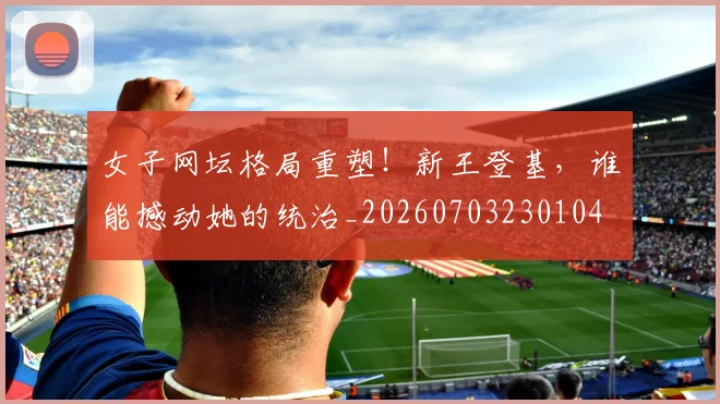 女子网坛格局重塑!新王登基,谁能撼动她的统治_20260703230104