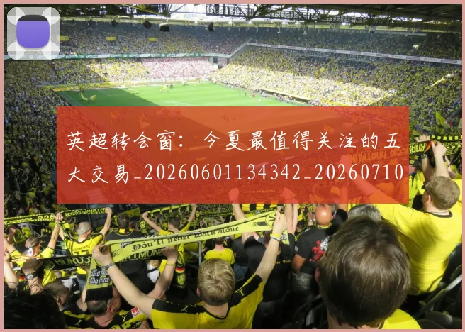 英超转会窗:今夏最值得关注的五大交易_20260601134342_20260710010328