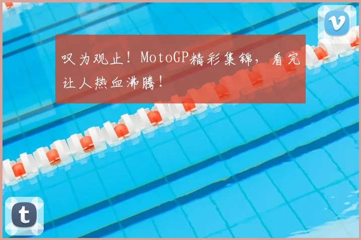 叹为观止！MotoGP精彩集锦，看完让人热血沸腾！