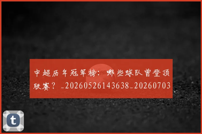 中超历年冠军榜：哪些球队曾登顶联赛？_20260526143638_20260703204146_20260716185523