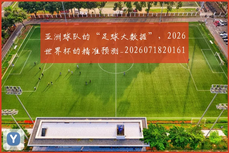 亚洲球队的“足球大数据”，2026世界杯的精准预测_20260718201611