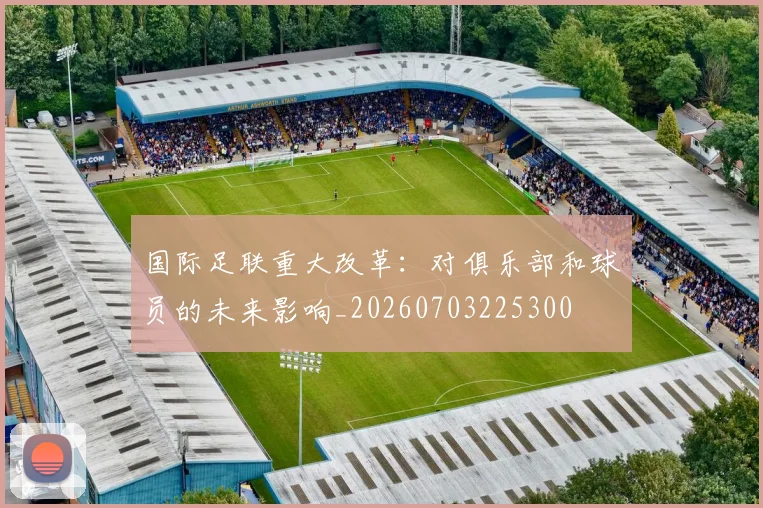 国际足联重大改革：对俱乐部和球员的未来影响_20260703225300