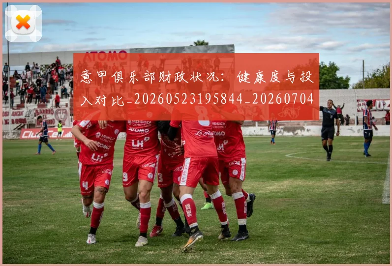 意甲俱乐部财政状况：健康度与投入对比_20260523195844_20260704174702