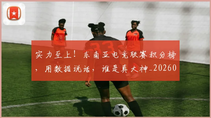 实力至上！东南亚电竞联赛积分榜，用数据说话，谁是真大神_20260703233624
