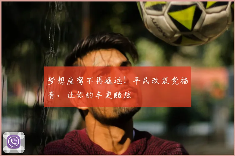 梦想座驾不再遥远！平民改装党福音，让你的车更酷炫