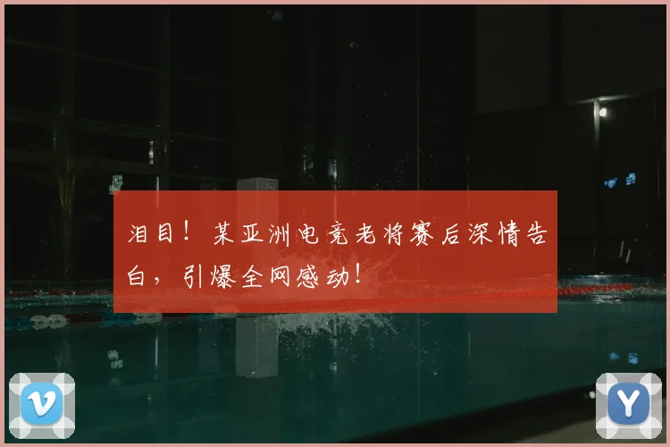 泪目！某亚洲电竞老将赛后深情告白，引爆全网感动！