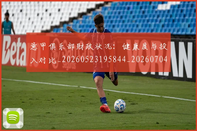 意甲俱乐部财政状况:健康度与投入对比_20260523195844_20260704174702