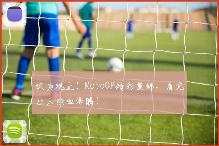 叹为观止！MotoGP精彩集锦，看完让人热血沸腾！