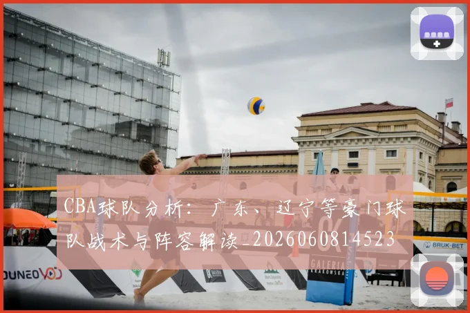 CBA球队分析：广东、辽宁等豪门球队战术与阵容解读_20260608145231_20260701211735_20260712050011