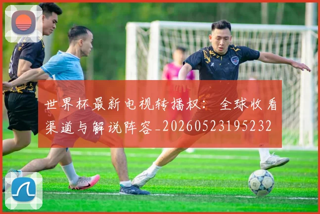 世界杯最新电视转播权：全球收看渠道与解说阵容_20260523195232