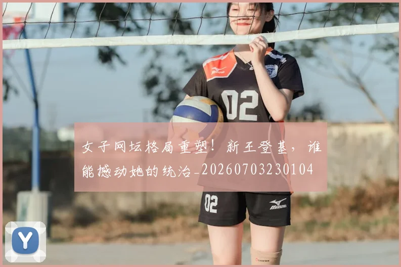 女子网坛格局重塑！新王登基，谁能撼动她的统治_20260703230104