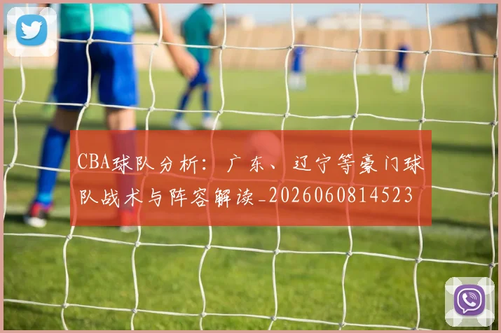 CBA球队分析：广东、辽宁等豪门球队战术与阵容解读_20260608145231