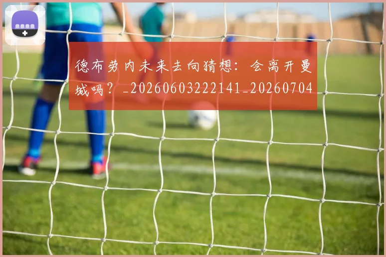 德布劳内未来去向猜想：会离开曼城吗？_20260603222141_20260704172517_20260722160241