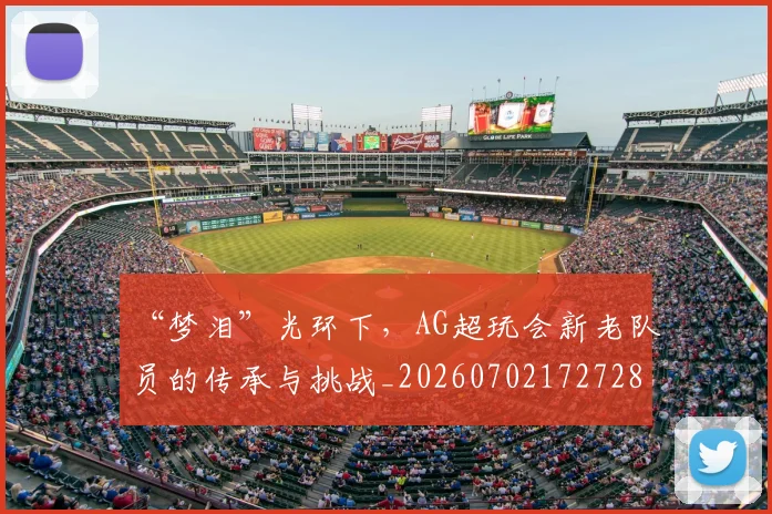 “梦泪”光环下，AG超玩会新老队员的传承与挑战_20260702172728
