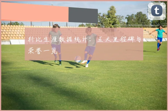科比生涯数据统计：五大里程碑与荣誉一览