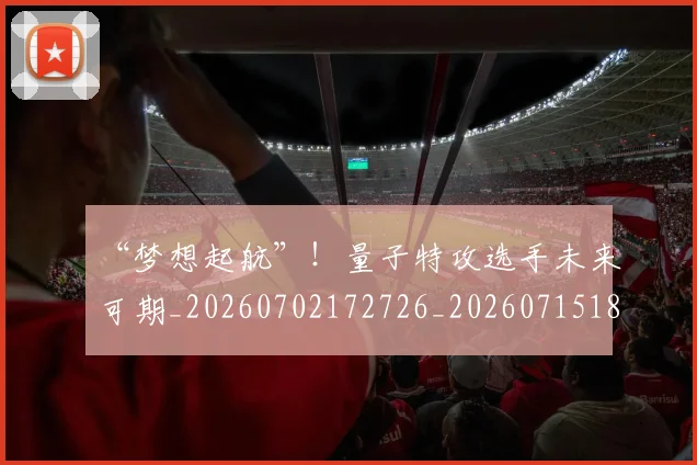 “梦想起航”！量子特攻选手未来可期_20260702172726_20260715183143