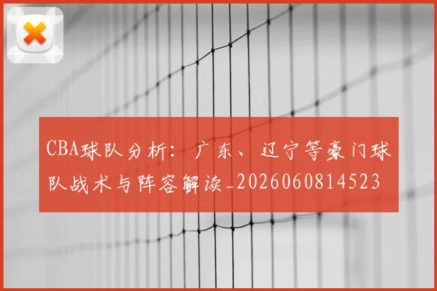 CBA球队分析：广东、辽宁等豪门球队战术与阵容解读_20260608145231