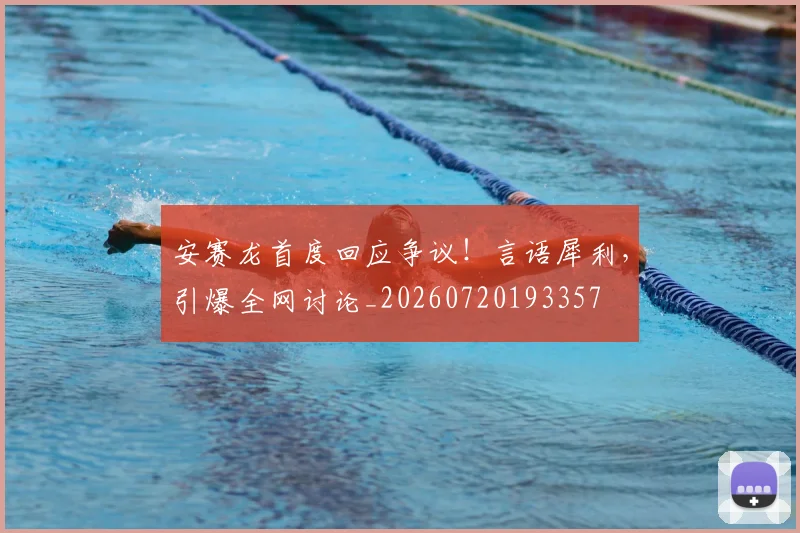 安赛龙首度回应争议!言语犀利,引爆全网讨论_20260720193357