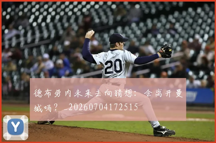 德布劳内未来去向猜想：会离开曼城吗？_20260704172515