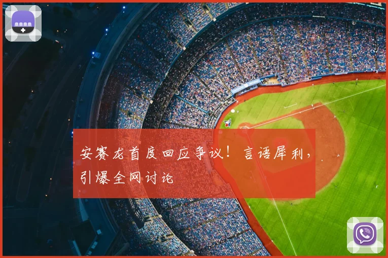 安赛龙首度回应争议!言语犀利,引爆全网讨论