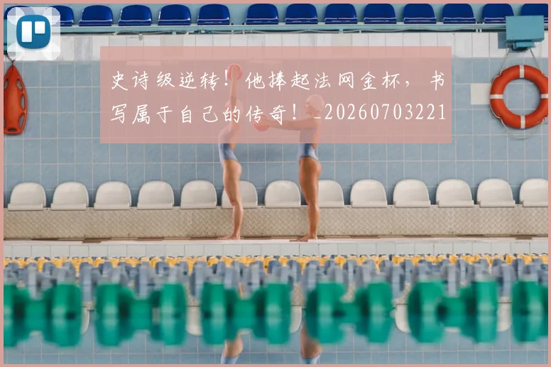 史诗级逆转！他捧起法网金杯，书写属于自己的传奇！_20260703221434