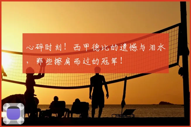 心碎时刻！西甲德比的遗憾与泪水，那些擦肩而过的冠军！