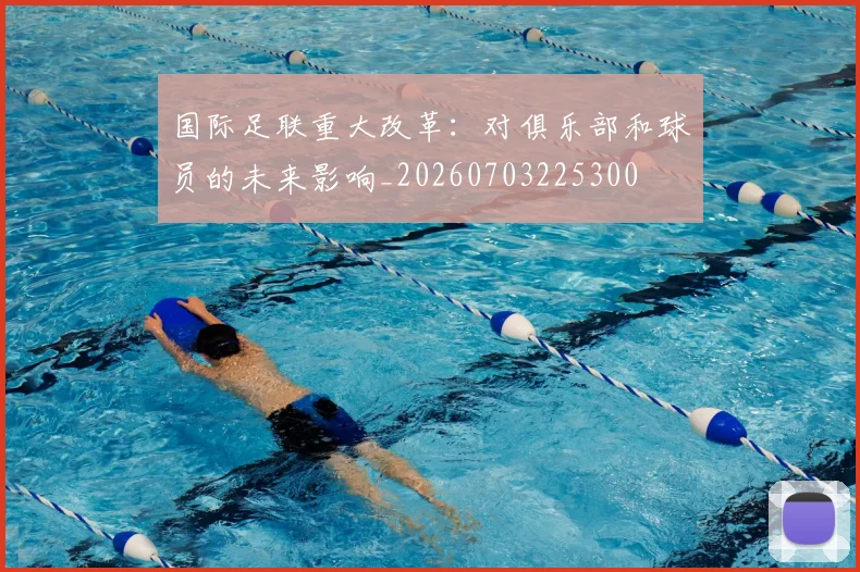 国际足联重大改革：对俱乐部和球员的未来影响_20260703225300