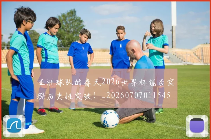 亚洲球队的春天2026世界杯能否实现历史性突破！_20260707011545