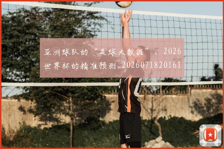 亚洲球队的“足球大数据”，2026世界杯的精准预测_20260718201611