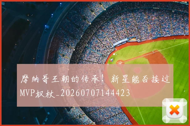 摩纳哥王朝的传承！新星能否接过MVP权杖_20260707144423