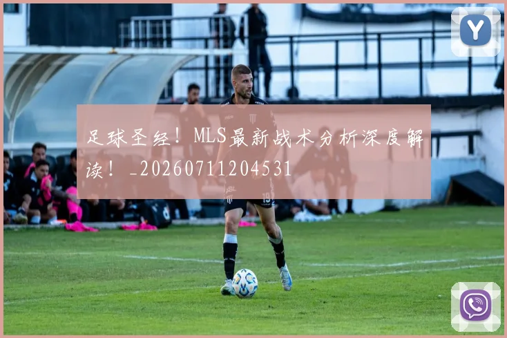 足球圣经！MLS最新战术分析深度解读！_20260711204531