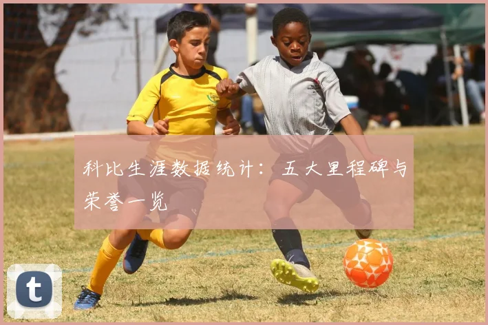 科比生涯数据统计：五大里程碑与荣誉一览