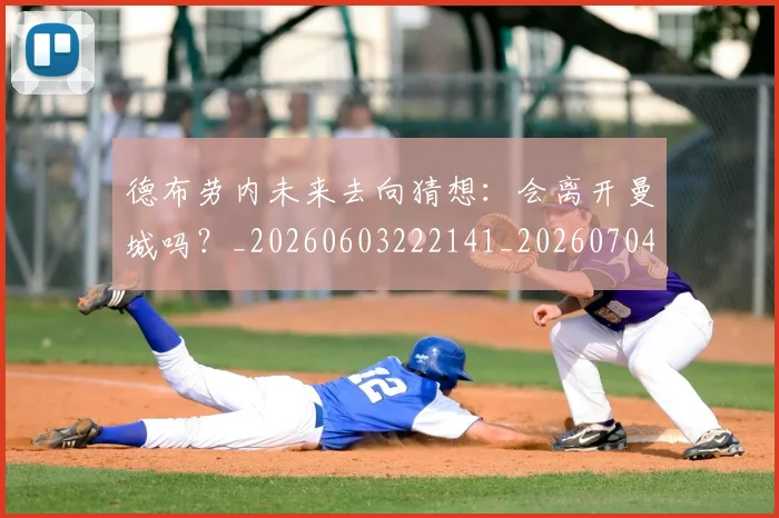 德布劳内未来去向猜想:会离开曼城吗?_20260603222141_20260704172517_20260722160241