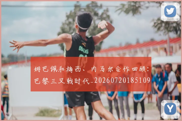 姆巴佩和梅西、内马尔合作回顾:巴黎三叉戟时代_20260720185109