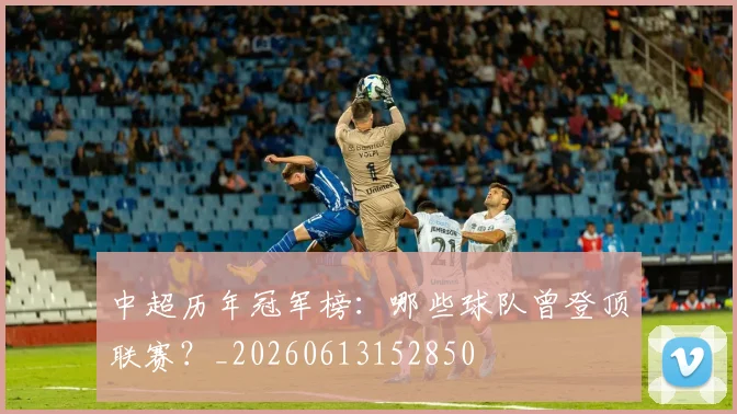 中超历年冠军榜：哪些球队曾登顶联赛？_20260613152850