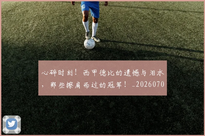 心碎时刻！西甲德比的遗憾与泪水，那些擦肩而过的冠军！_20260704174025
