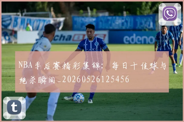 NBA季后赛精彩集锦：每日十佳球与绝杀瞬间_20260526125456