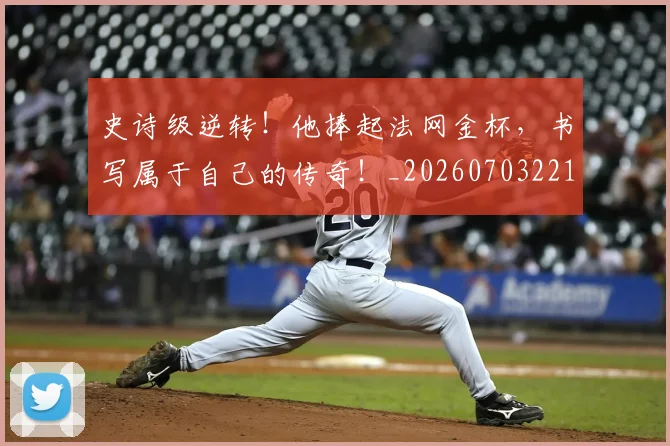 史诗级逆转！他捧起法网金杯，书写属于自己的传奇！_20260703221434