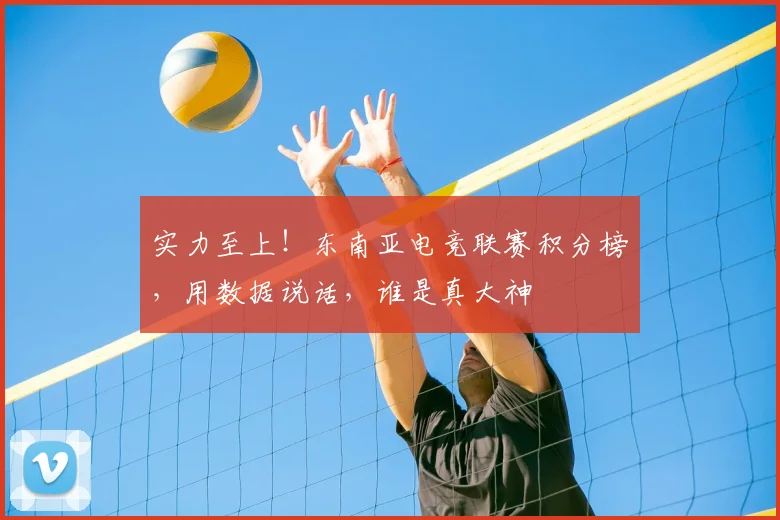 实力至上！东南亚电竞联赛积分榜，用数据说话，谁是真大神