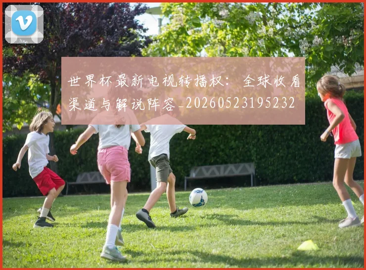 世界杯最新电视转播权：全球收看渠道与解说阵容_20260523195232