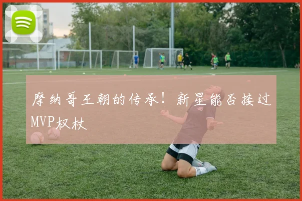 摩纳哥王朝的传承！新星能否接过MVP权杖